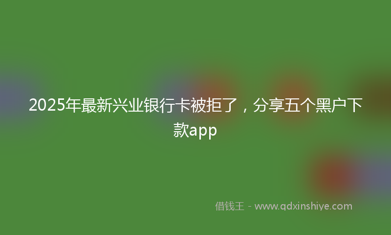 2025年最新兴业银行卡被拒了，分享五个黑户下款app