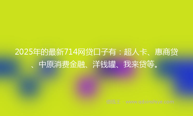 2025年的最新714网贷口子有：超人卡、惠商贷、中原消费金融、洋钱罐、我来贷等。