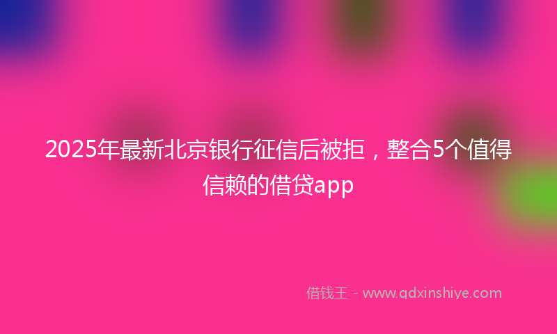 2025年最新北京银行征信后被拒，整合5个值得信赖的借贷app