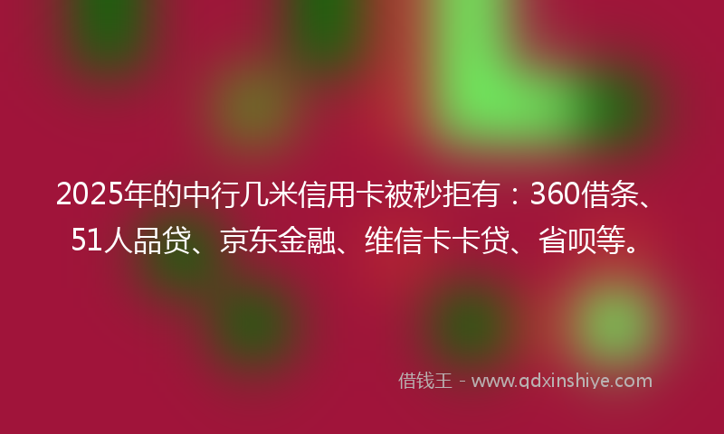 2025年的中行几米信用卡被秒拒有：360借条、51人品贷、京东金融、维信卡卡贷、省呗等。