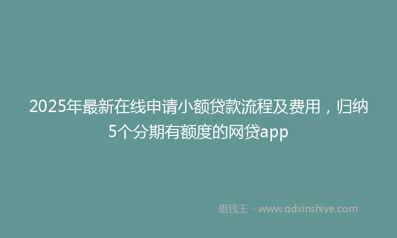 2025年最新在线申请小额贷款流程及费用，归纳5个分期有额度的网贷app
