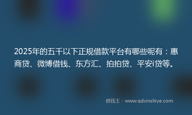 2025年的五千以下正规借款平台有哪些呢有：惠商贷、微博借钱、东方汇、拍拍贷、平安i贷等。
