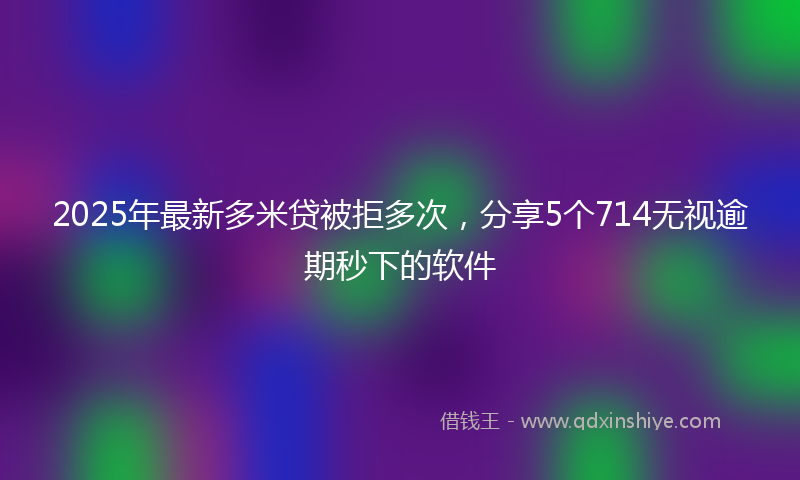 2025年最新多米贷被拒多次，分享5个714无视逾期秒下的软件
