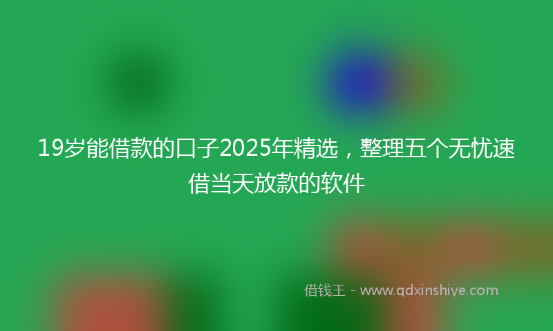 19岁能借款的口子2025年精选，整理五个无忧速借当天放款的软件