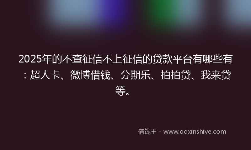 2025年的不查征信不上征信的贷款平台有哪些有：超人卡、微博借钱、分期乐、拍拍贷、我来贷等。