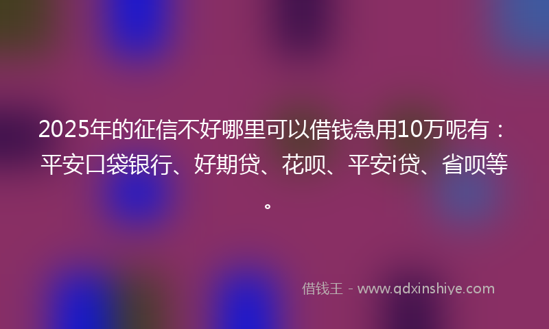 2025年的征信不好哪里可以借钱急用10万呢有：平安口袋银行、好期贷、花呗、平安i贷、省呗等。