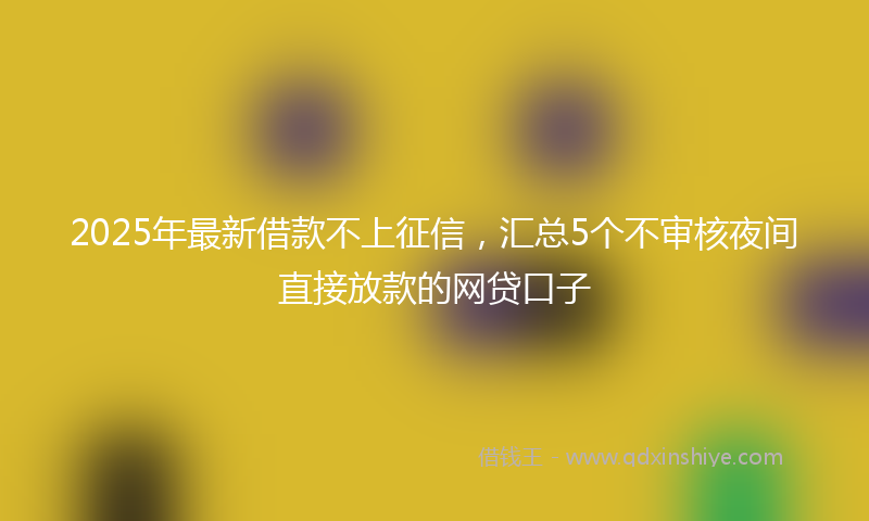 2025年最新借款不上征信，汇总5个不审核夜间直接放款的网贷口子