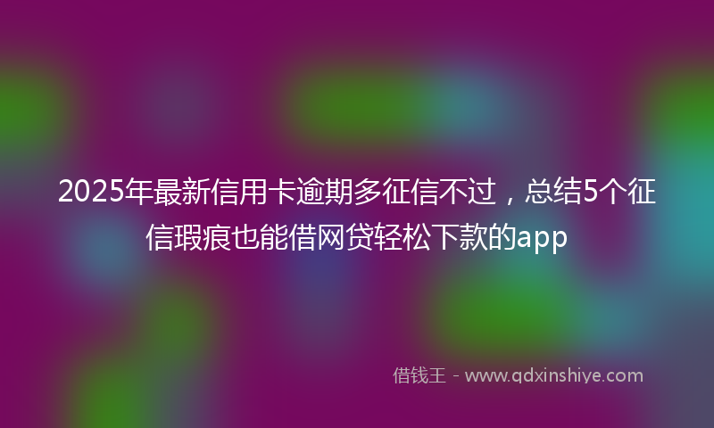 2025年最新信用卡逾期多征信不过，总结5个征信瑕疵也能借网贷轻松下款的app