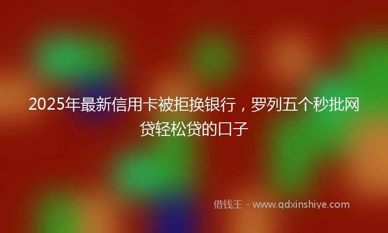 2025年最新信用卡被拒换银行，罗列五个秒批网贷轻松贷的口子