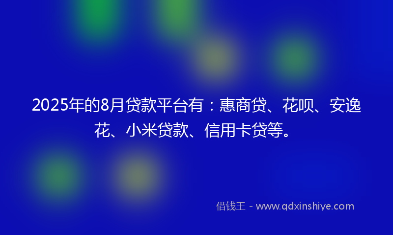 2025年的8月贷款平台有：惠商贷、花呗、安逸花、小米贷款、信用卡贷等。