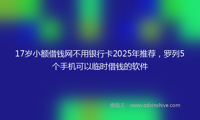17岁小额借钱网不用银行卡2025年推荐，罗列5个手机可以临时借钱的软件