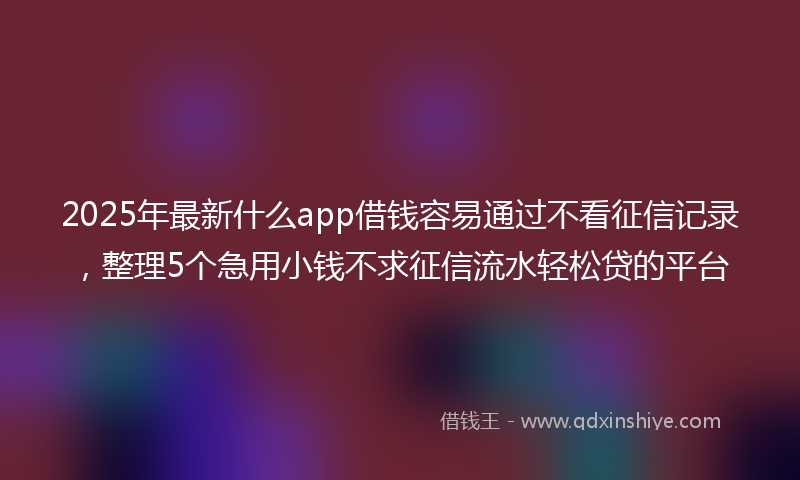 2025年最新什么app借钱容易通过不看征信记录，整理5个急用小钱不求征信流水轻松贷的平台
