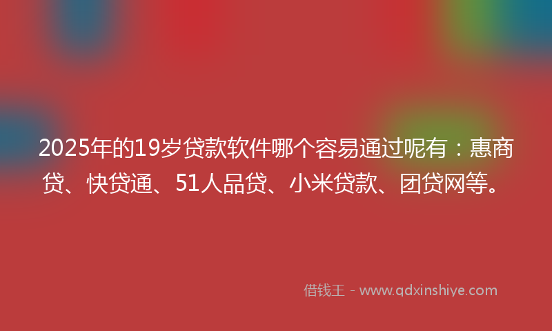 2025年的19岁贷款软件哪个容易通过呢有：惠商贷、快贷通、51人品贷、小米贷款、团贷网等。