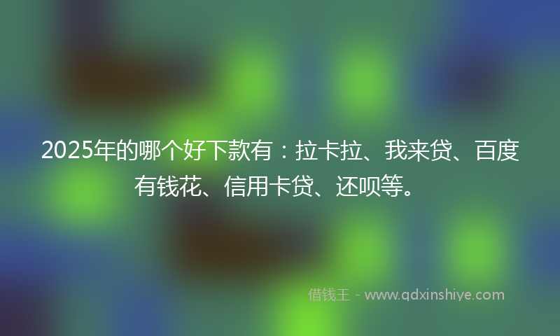 2025年的哪个好下款有：拉卡拉、我来贷、百度有钱花、信用卡贷、还呗等。