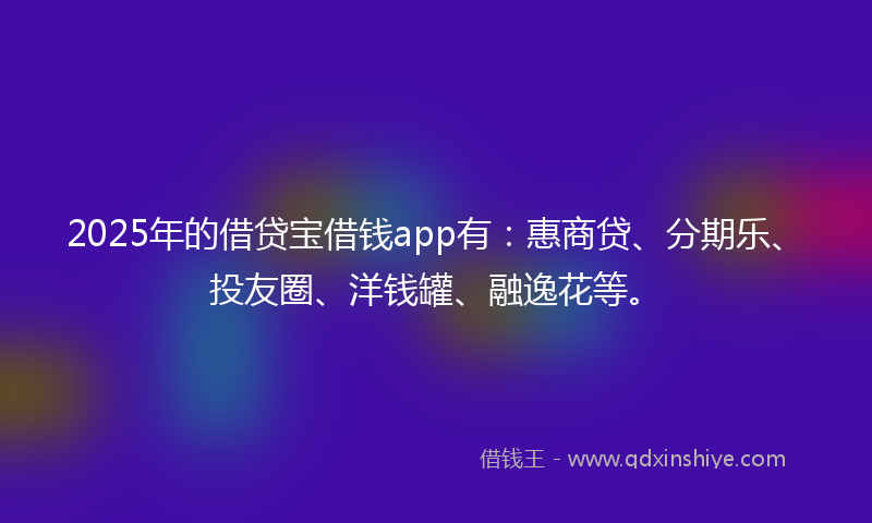 2025年的借贷宝借钱app有：惠商贷、分期乐、投友圈、洋钱罐、融逸花等。