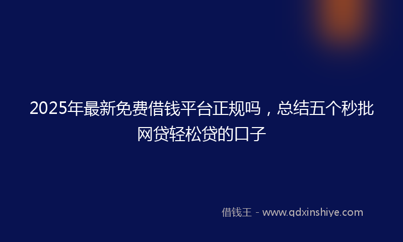 2025年最新免费借钱平台正规吗，总结五个秒批网贷轻松贷的口子