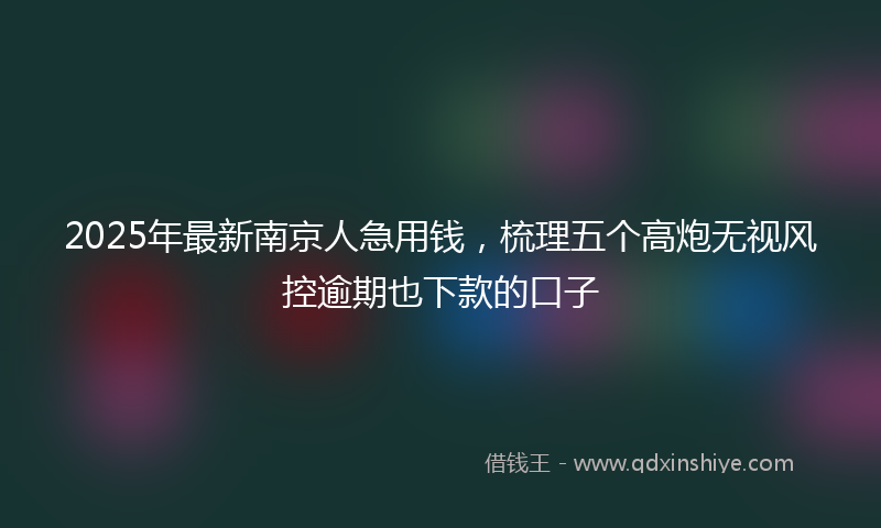 2025年最新南京人急用钱，梳理五个高炮无视风控逾期也下款的口子