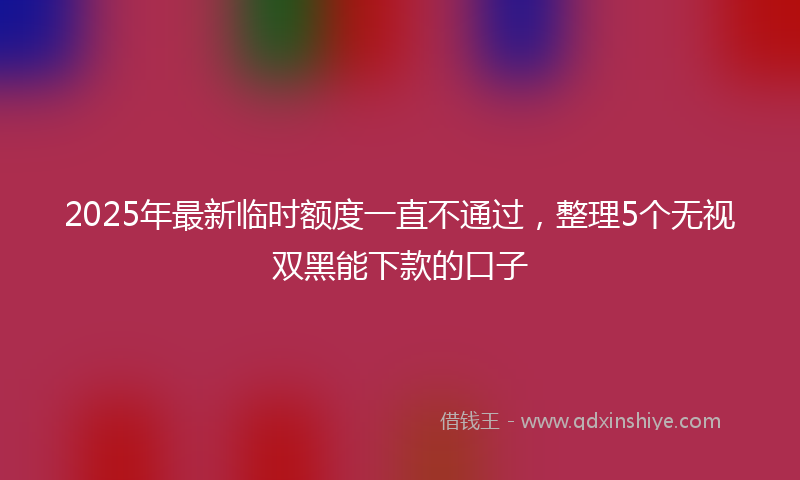 2025年最新临时额度一直不通过，整理5个无视双黑能下款的口子