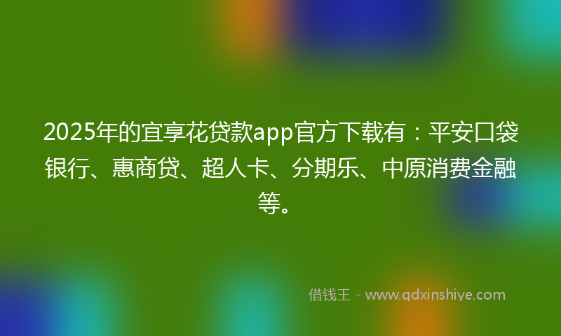 2025年的宜享花贷款app官方下载有：平安口袋银行、惠商贷、超人卡、分期乐、中原消费金融等。