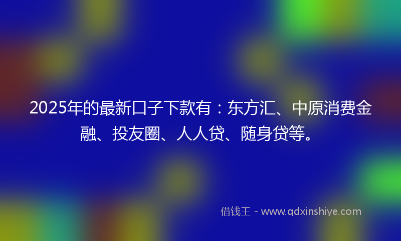 2025年的最新口子下款有：东方汇、中原消费金融、投友圈、人人贷、随身贷等。