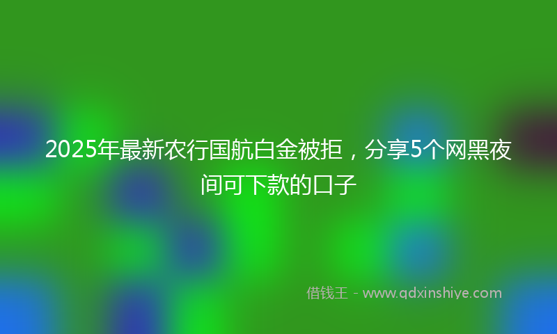 2025年最新农行国航白金被拒，分享5个网黑夜间可下款的口子