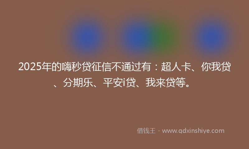 2025年的嗨秒贷征信不通过有：超人卡、你我贷、分期乐、平安i贷、我来贷等。
