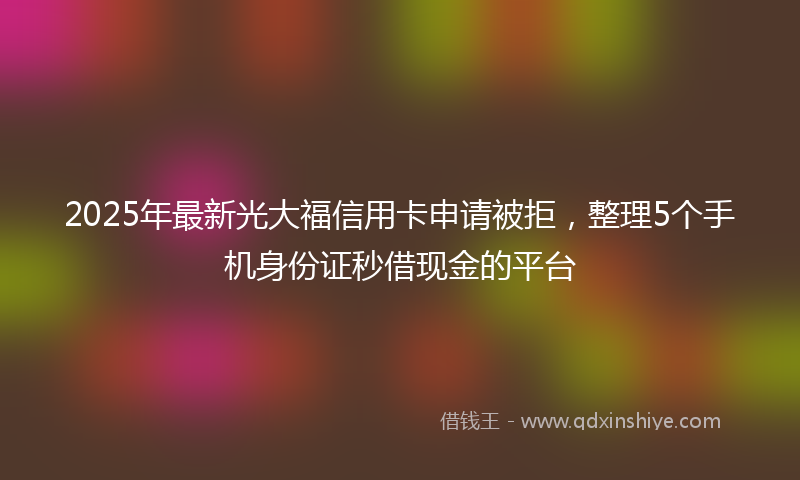 2025年最新光大福信用卡申请被拒，整理5个手机身份证秒借现金的平台