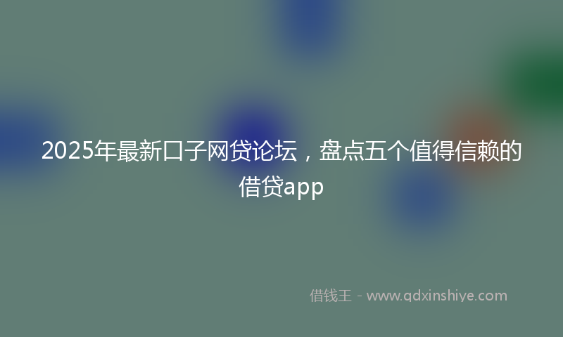 2025年最新口子网贷论坛，盘点五个值得信赖的借贷app