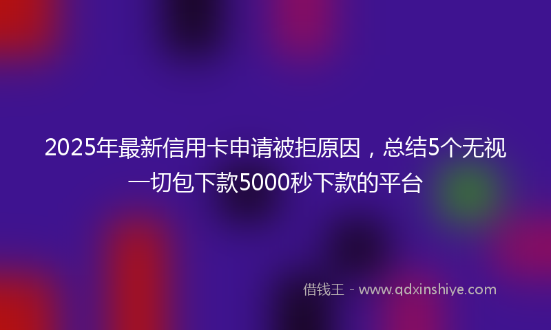2025年最新信用卡申请被拒原因，总结5个无视一切包下款5000秒下款的平台