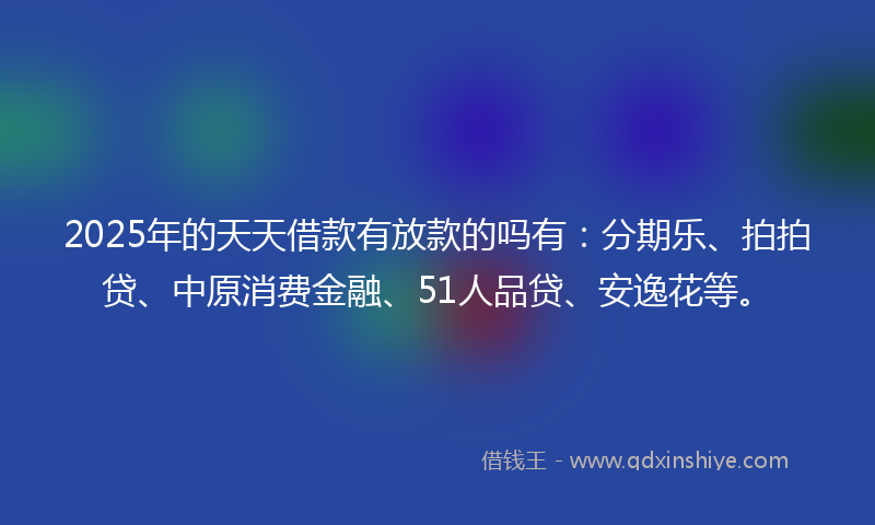 2025年的天天借款有放款的吗有：分期乐、拍拍贷、中原消费金融、51人品贷、安逸花等。