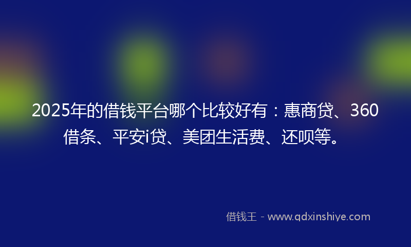 2025年的借钱平台哪个比较好有：惠商贷、360借条、平安i贷、美团生活费、还呗等。
