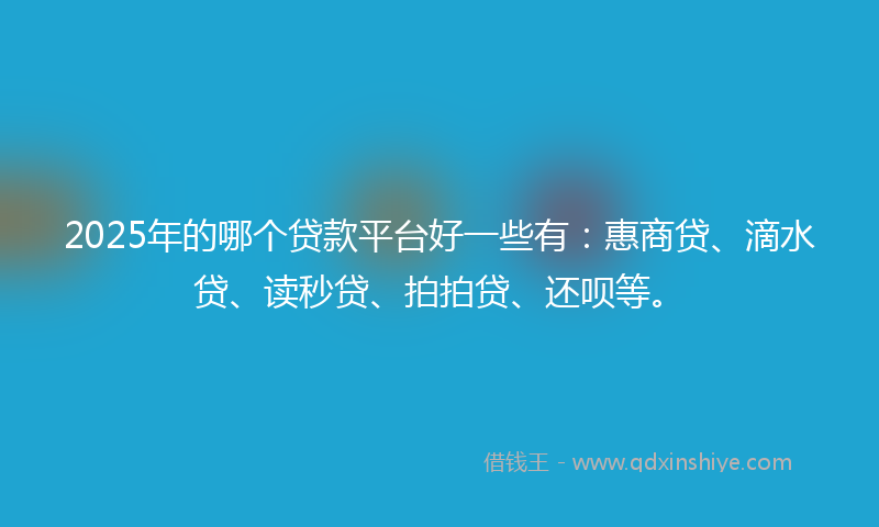 2025年的哪个贷款平台好一些有：惠商贷、滴水贷、读秒贷、拍拍贷、还呗等。