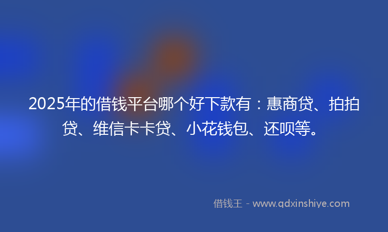 2025年的借钱平台哪个好下款有：惠商贷、拍拍贷、维信卡卡贷、小花钱包、还呗等。