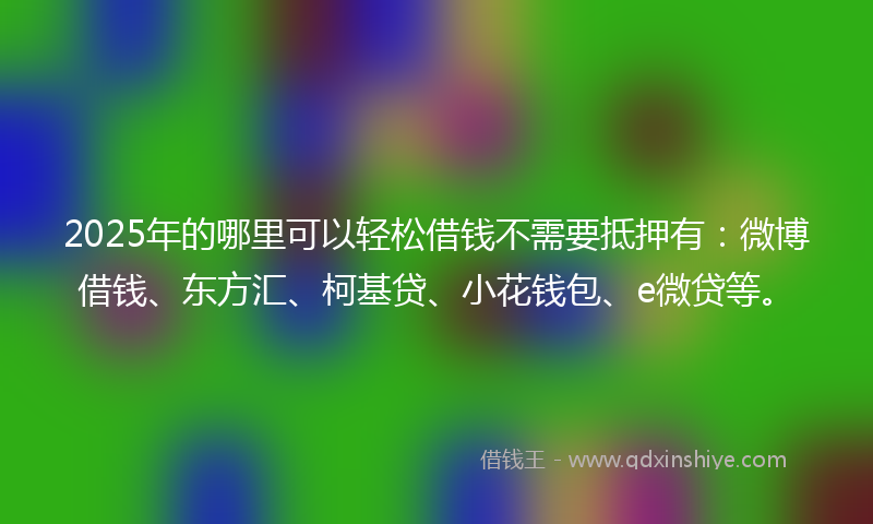 2025年的哪里可以轻松借钱不需要抵押有：微博借钱、东方汇、柯基贷、小花钱包、e微贷等。