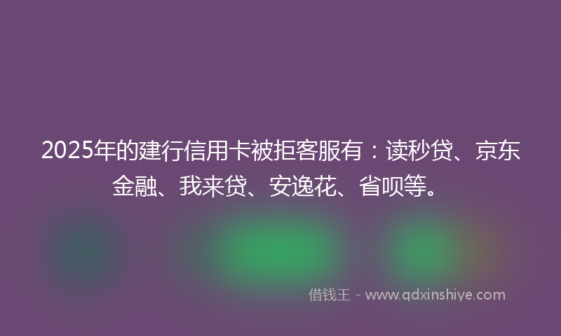 2025年的建行信用卡被拒客服有：读秒贷、京东金融、我来贷、安逸花、省呗等。