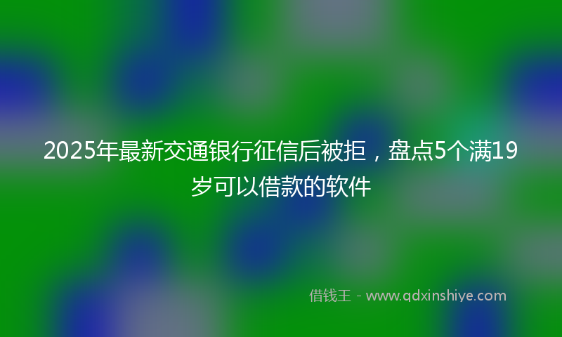 2025年最新交通银行征信后被拒，盘点5个满19岁可以借款的软件