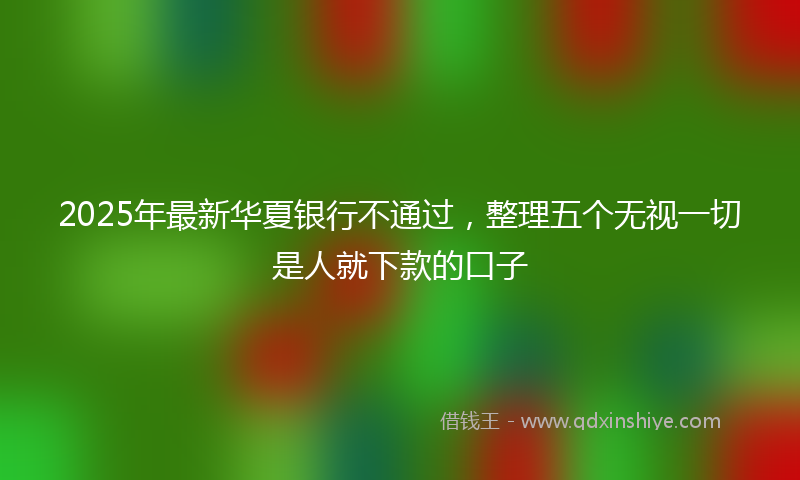 2025年最新华夏银行不通过，整理五个无视一切是人就下款的口子
