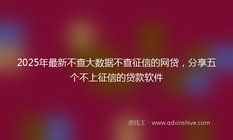 2025年最新不查大数据不查征信的网贷，分享五个不上征信的贷款软件