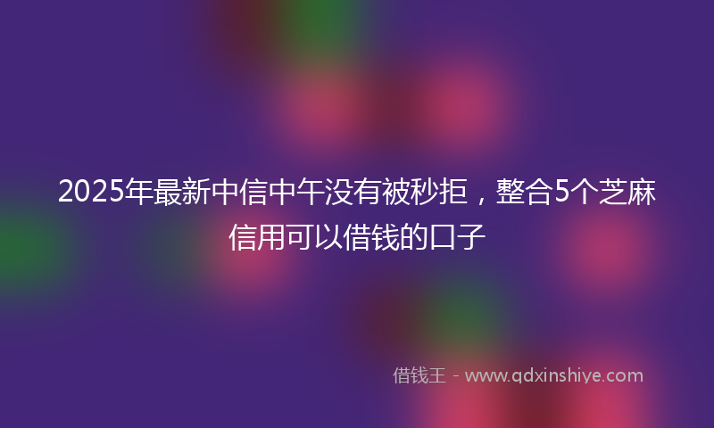 2025年最新中信中午没有被秒拒，整合5个芝麻信用可以借钱的口子