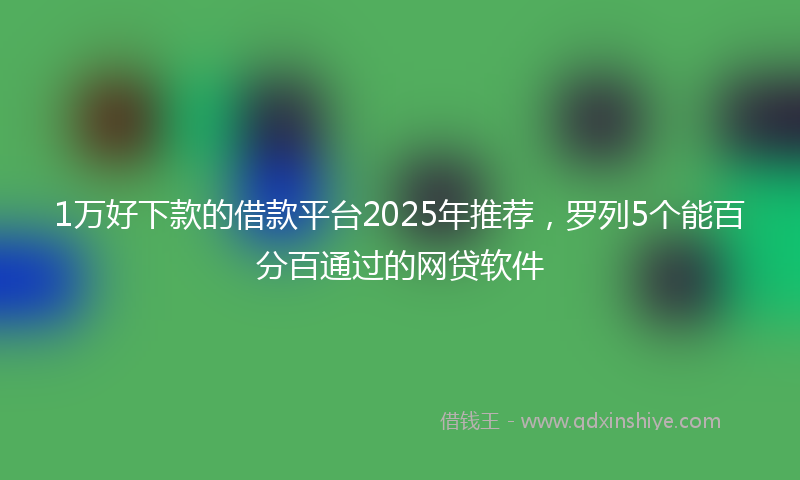 1万好下款的借款平台2025年推荐，罗列5个能百分百通过的网贷软件