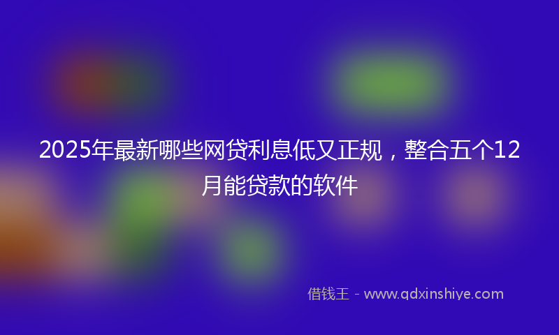 2025年最新哪些网贷利息低又正规，整合五个12月能贷款的软件