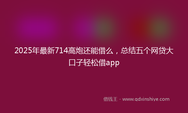2025年最新714高炮还能借么，总结五个网贷大口子轻松借app