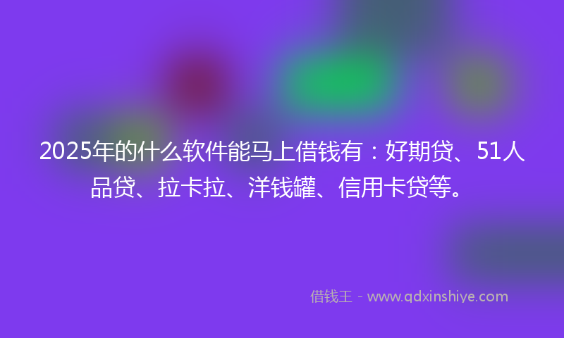 2025年的什么软件能马上借钱有：好期贷、51人品贷、拉卡拉、洋钱罐、信用卡贷等。