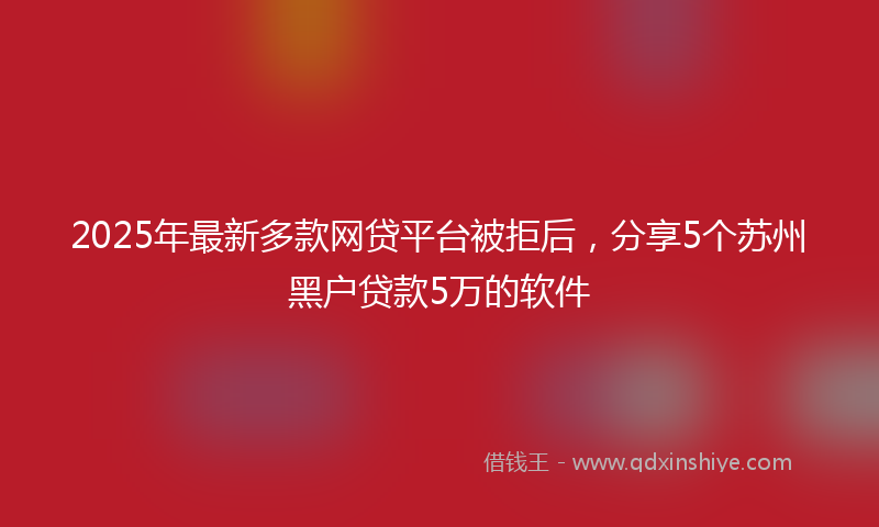 2025年最新多款网贷平台被拒后，分享5个苏州黑户贷款5万的软件