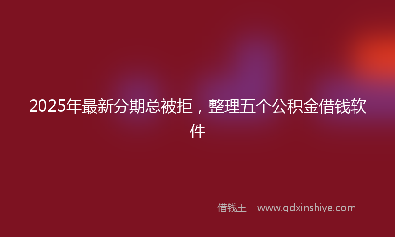 2025年最新分期总被拒，整理五个公积金借钱软件