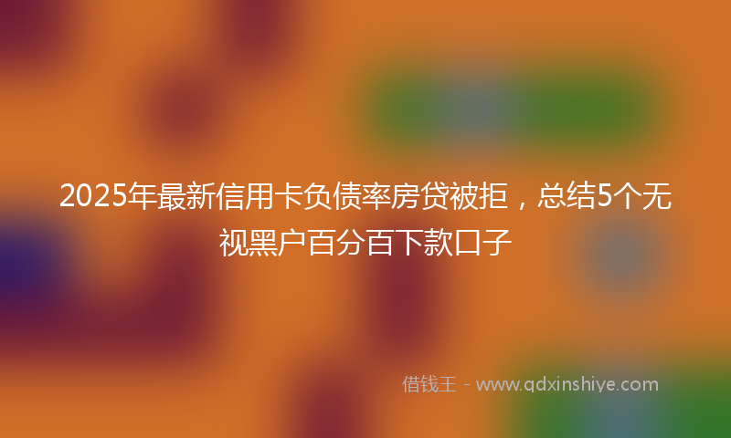2025年最新信用卡负债率房贷被拒，总结5个无视黑户百分百下款口子