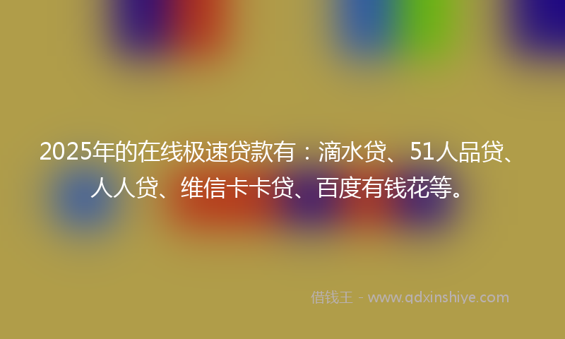 2025年的在线极速贷款有：滴水贷、51人品贷、人人贷、维信卡卡贷、百度有钱花等。