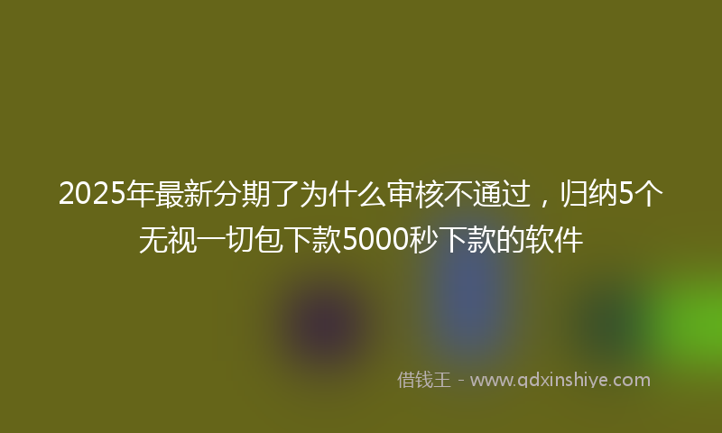 2025年最新分期了为什么审核不通过，归纳5个无视一切包下款5000秒下款的软件