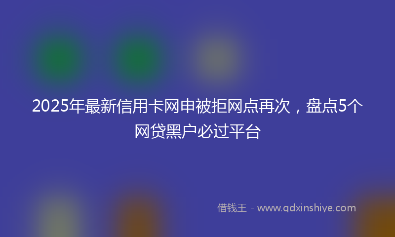 2025年最新信用卡网申被拒网点再次，盘点5个网贷黑户必过平台