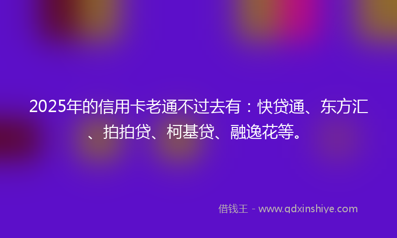2025年的信用卡老通不过去有：快贷通、东方汇、拍拍贷、柯基贷、融逸花等。